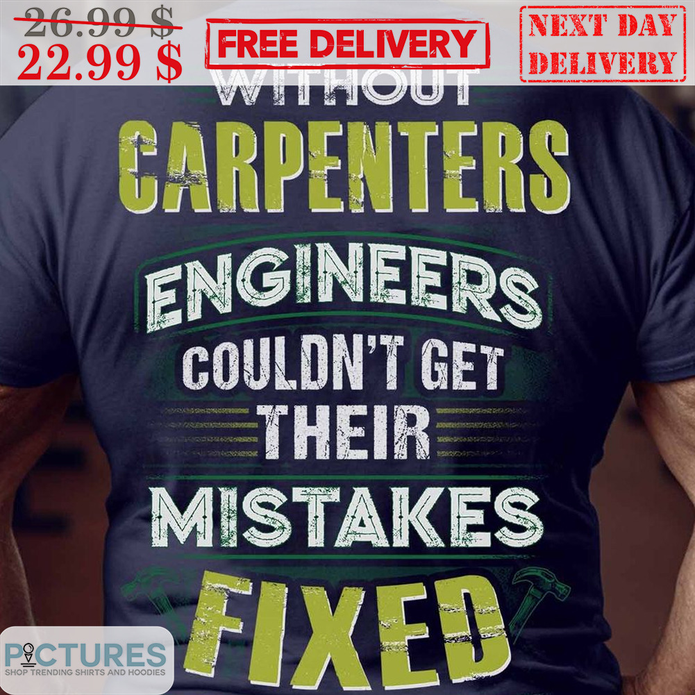 Without Carpenters Engineers Couldn't Get Their Mistakes Fixed Shirt