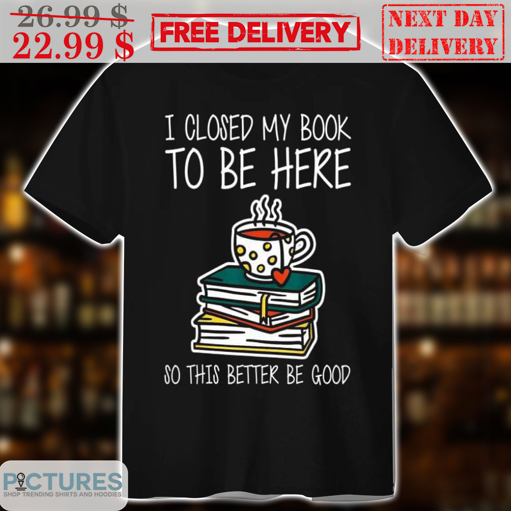 Book Coffee Lover I Closed My Book To Be Here 80 This Better Be Good Shirt