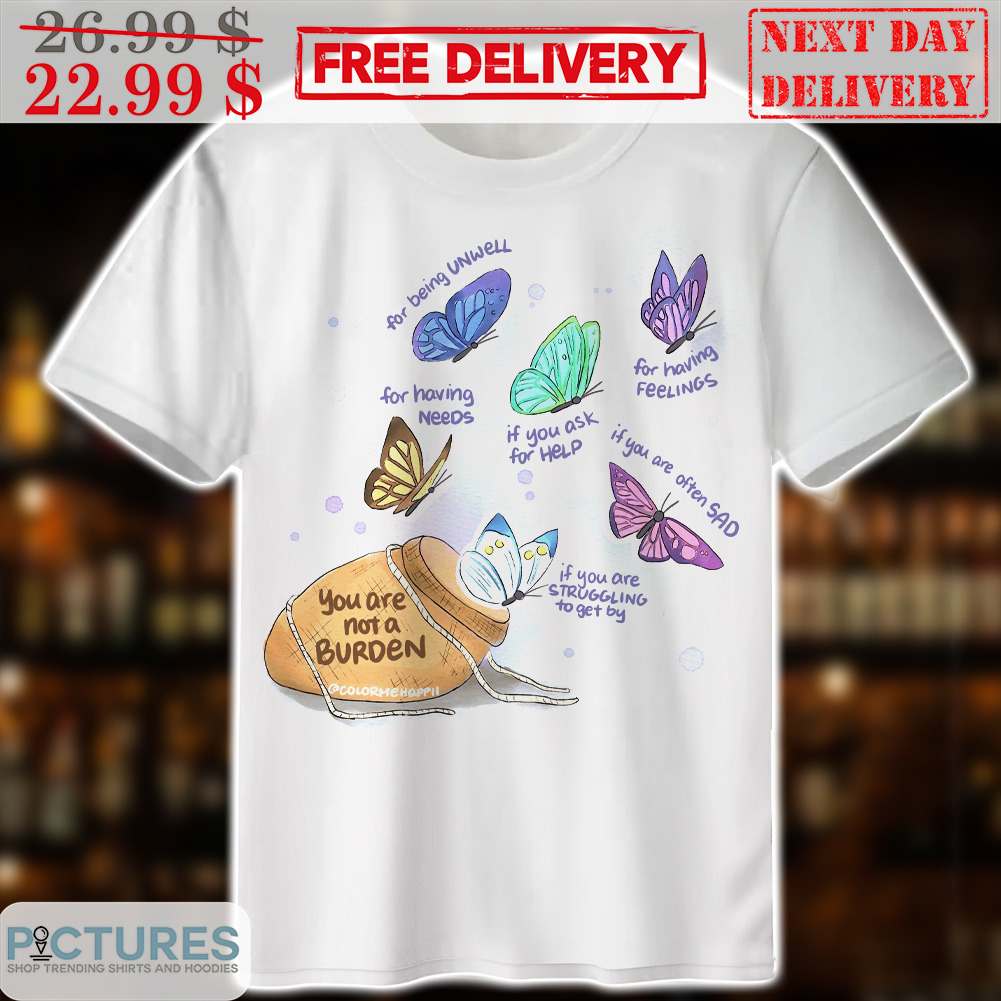 butterfly for being unwell for having needs for have feelings if you are often sad shirt