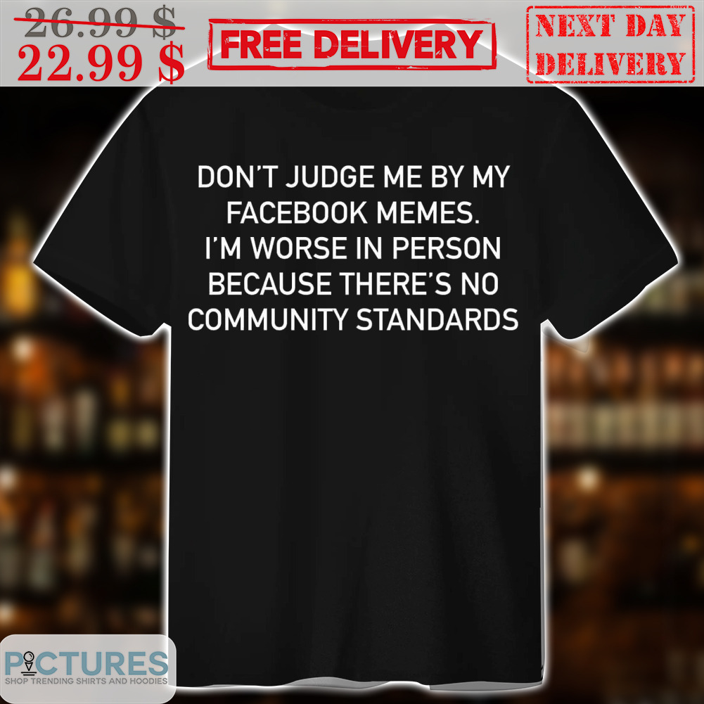 Don't Judge Me By My Facebook Memes. I'm Worse In Person Because There's No Community Standards Shirt