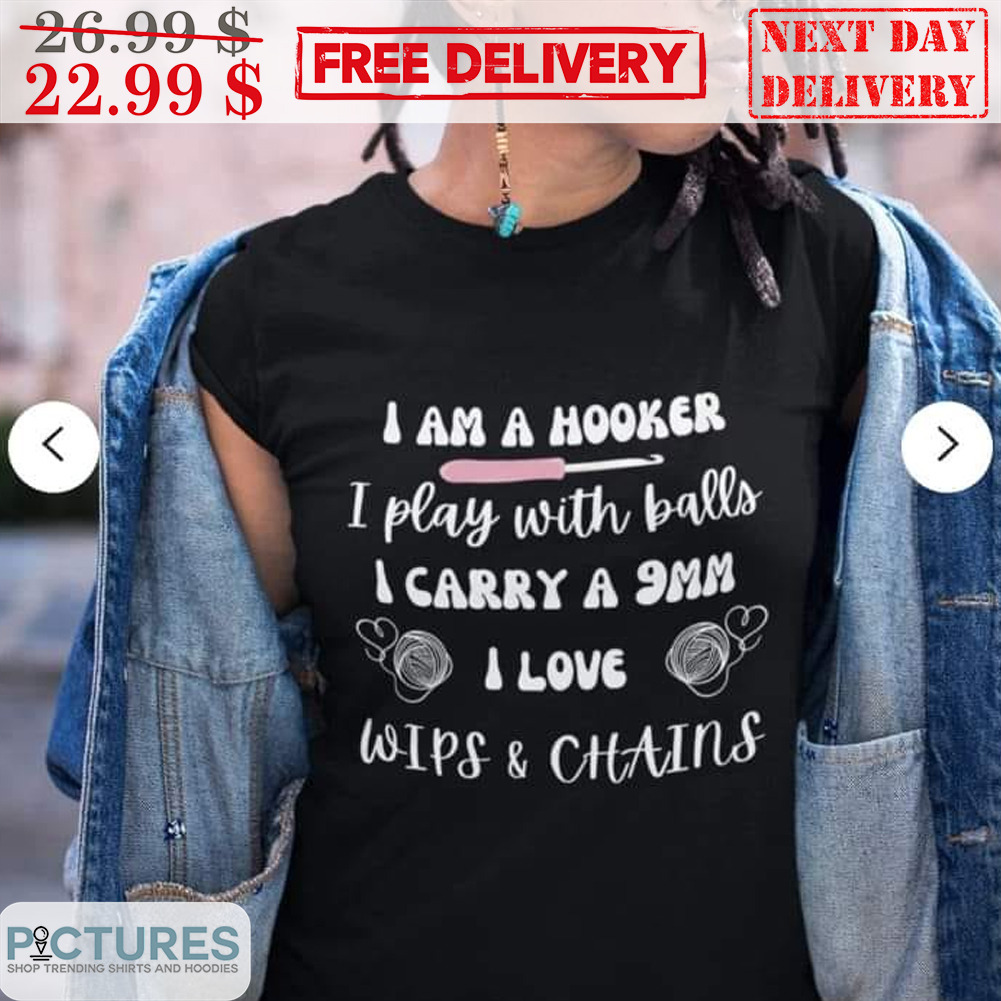 I Am A Hooker i Play With Balls I Carry A 9mm I Love Wips Chains Shirt