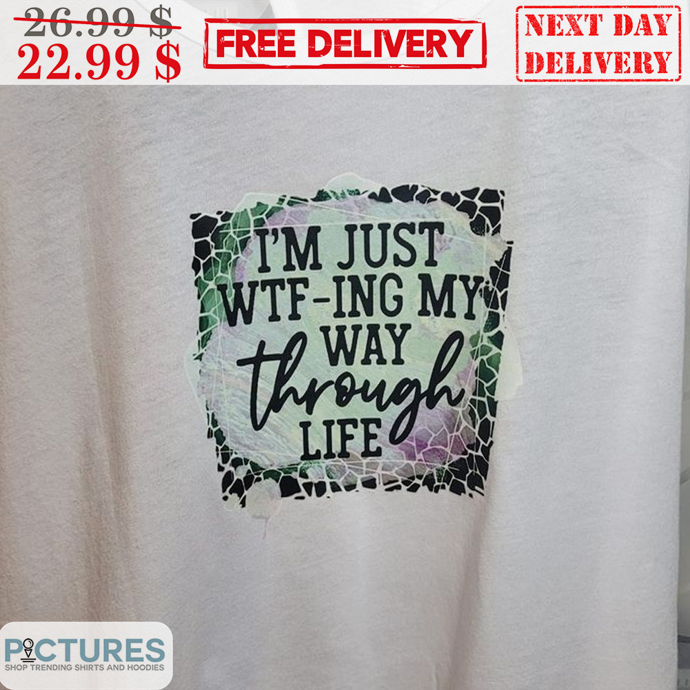 I'm Just Wtf-ing My Through Life Shirt