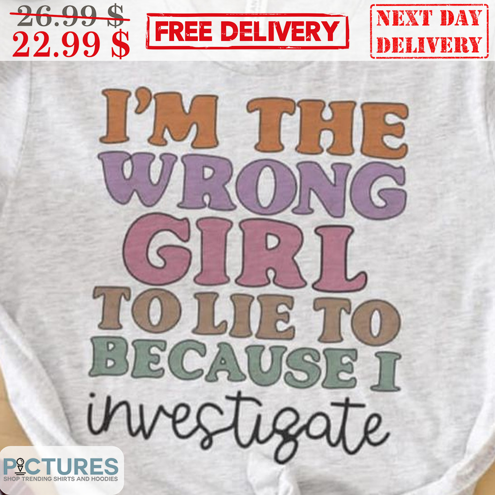 I'm The Wrong Girl To Lie To Because I Investigate Shirt