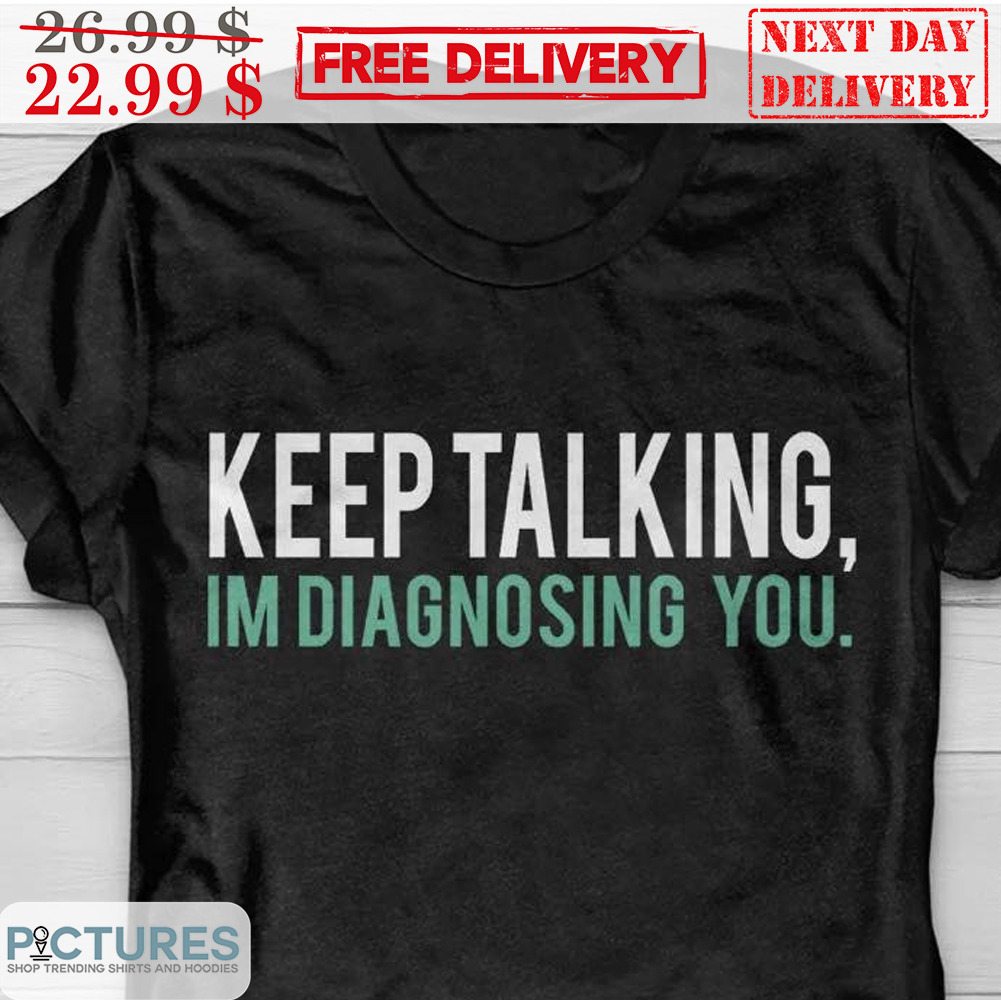 Keep Talking Im Diagnosing You Shirt