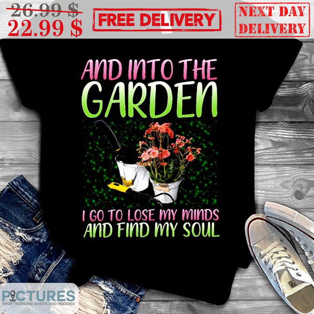 And Into The Garden i Go To Lose My Minds And Find My Soul Shirt