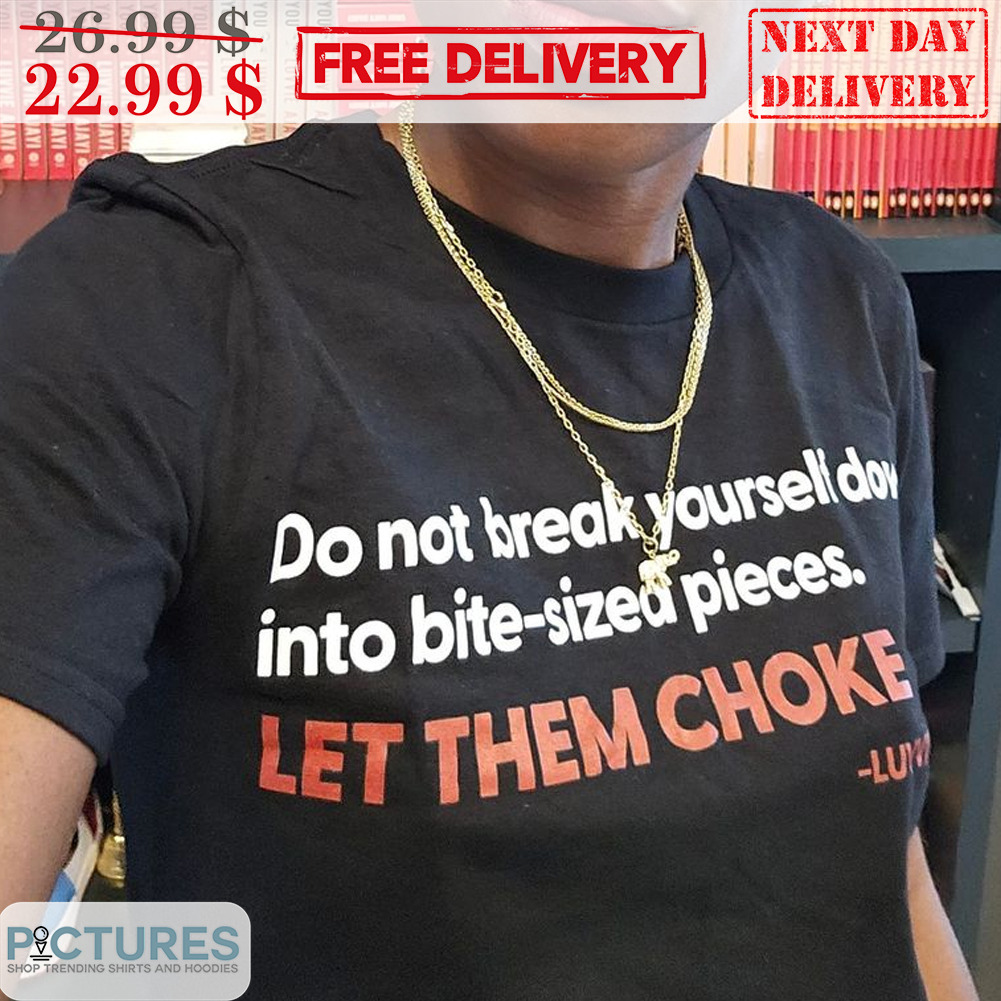 Do Not Break Yoursel Down Into Bite Sized Pieces Let Them Choke Shirt