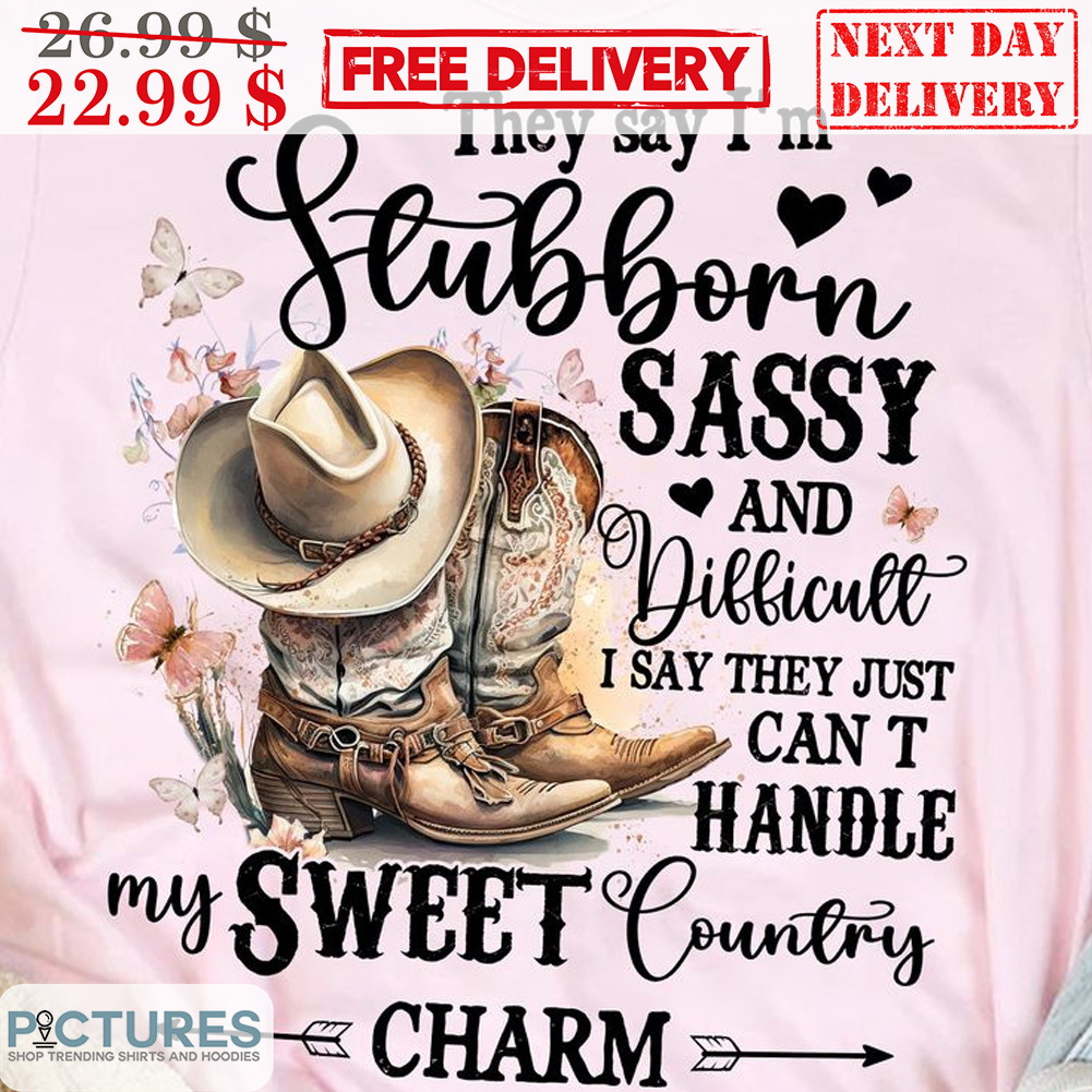 I Wan Boots They Say I'm Stubborn Sassy And Dillicull I Say They Just Can T Handle My Sweet Country Charm Shirt