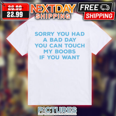 Sorry you had a bad day you can touch my boobs if you want shirt