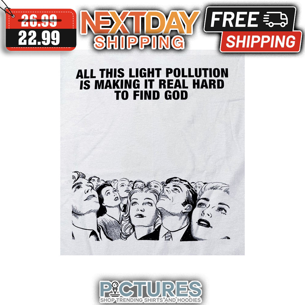 All This Light Pollution Is Making It Real Hard To Find God shirt