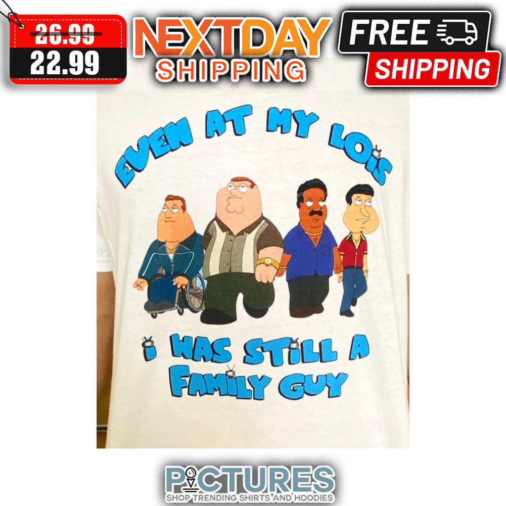 Even At My Lois I Was Still A Family Guy shirt