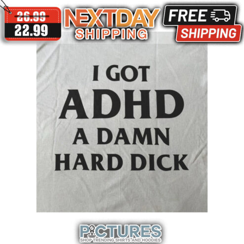 I Got ADHD A Damn Hard Dick shirt