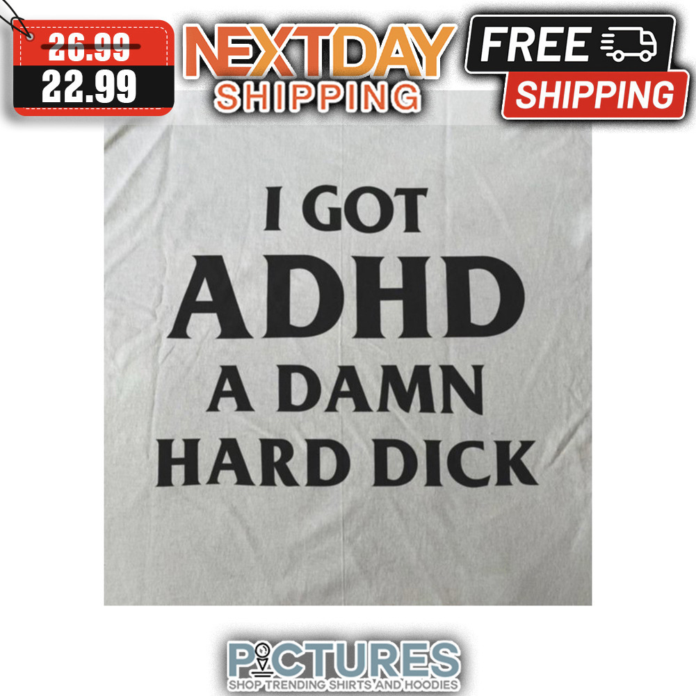 I Got ADHD A Damn Hard Dick shirt