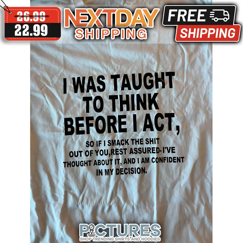 I Was Taught To Think Before I Act So If I Smack The Shit Out Of You Rest Assured I've Though About It And I Am Confident In My Decision shirt
