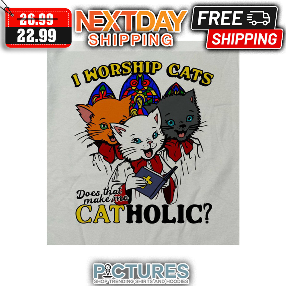 I Worship Cats Does That Make Me Catholic shirt