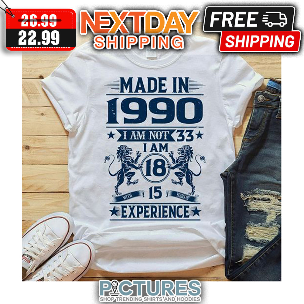 Made In 1990 I Am Not 33 I Am 18 With 15 Years of Experience shirt