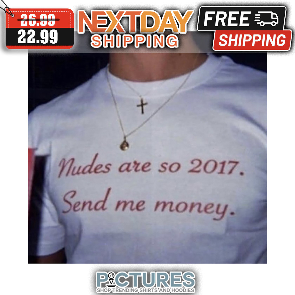 Nudes Are So 2017 Send Me Money shirt