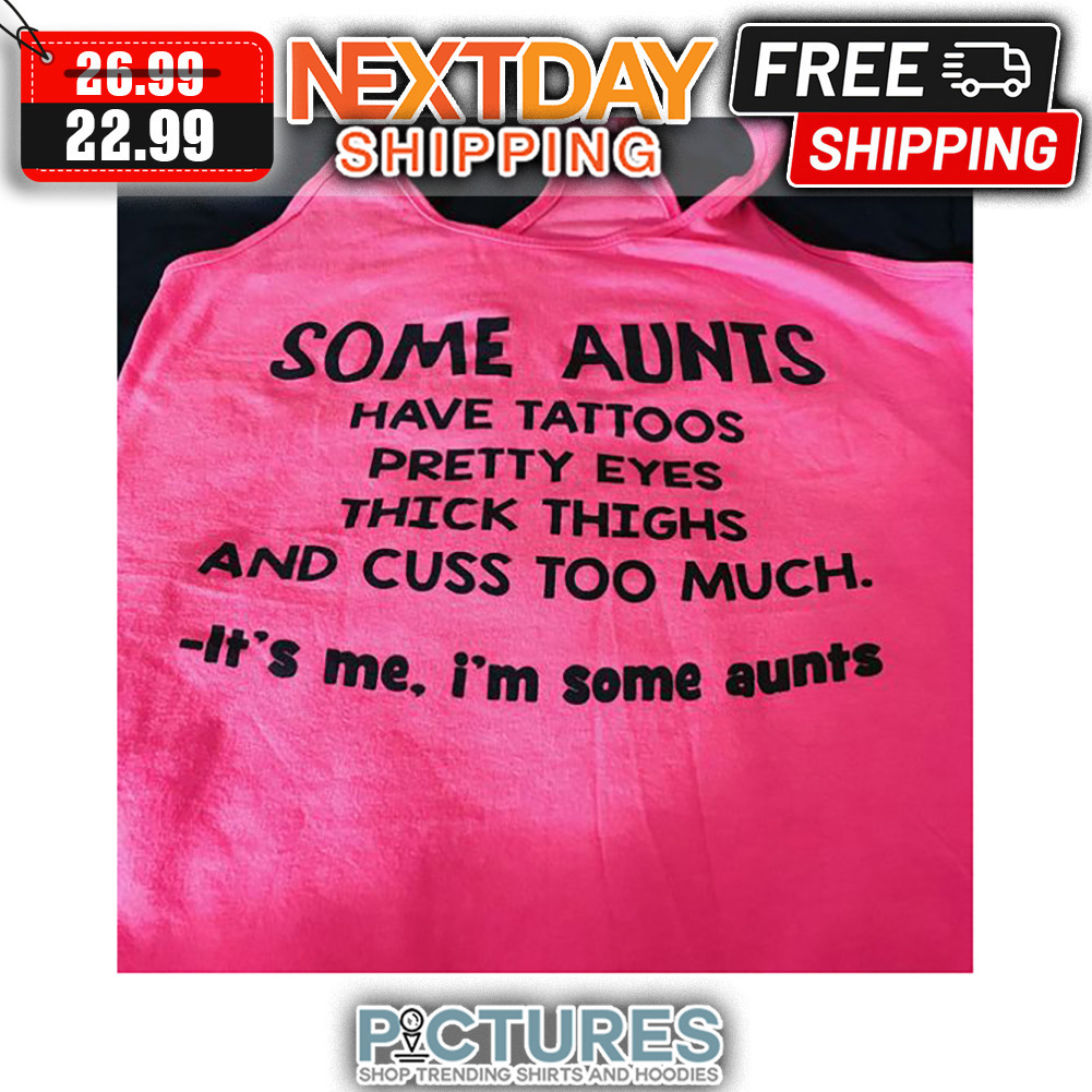Some Aunts Have Tattoos Pretty Eyes Thick Thighs And Cuss Too Much It's Me I'm Some Aunts shirt