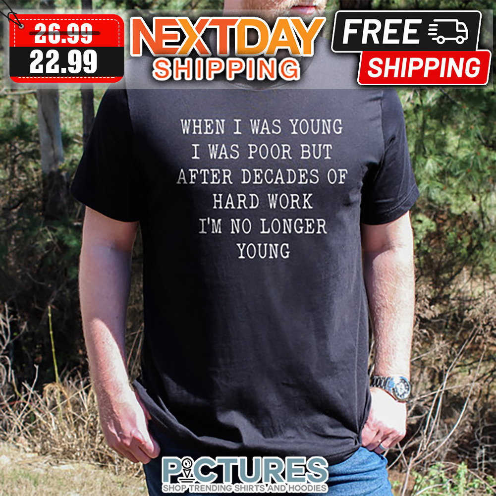 When I Was Young I Was Poor But After Decades Of Hard Work I'm No Longer Young shirt