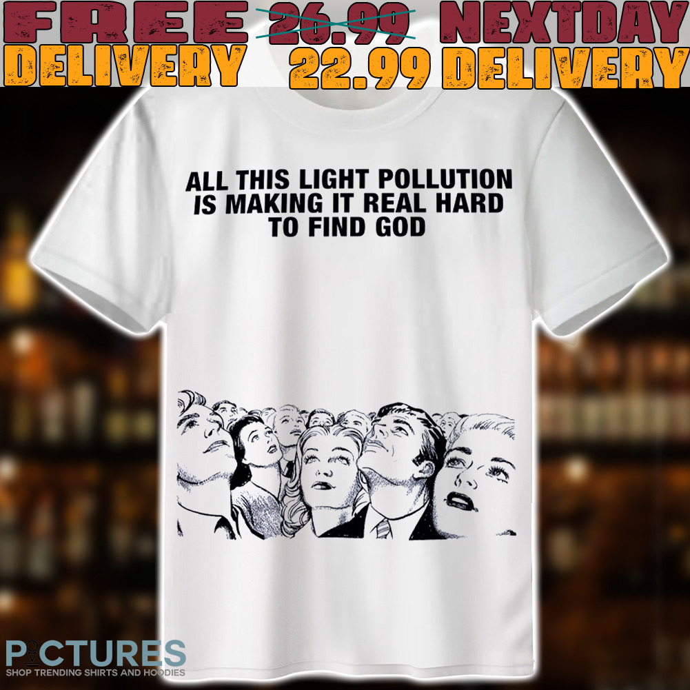 All This Light Pollution Is Making It Real Hard To Find God Shirt