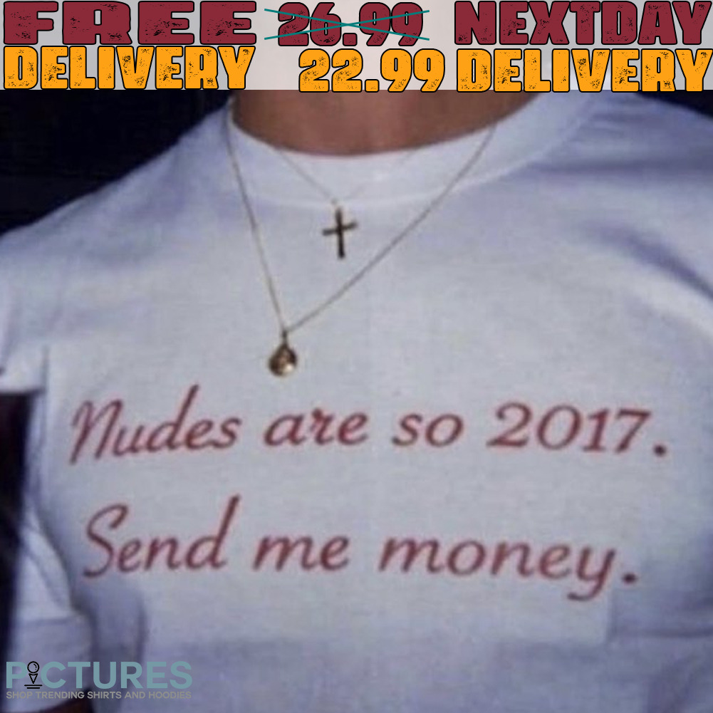 Nudes Are So 2017 Send Me Money Shirt
