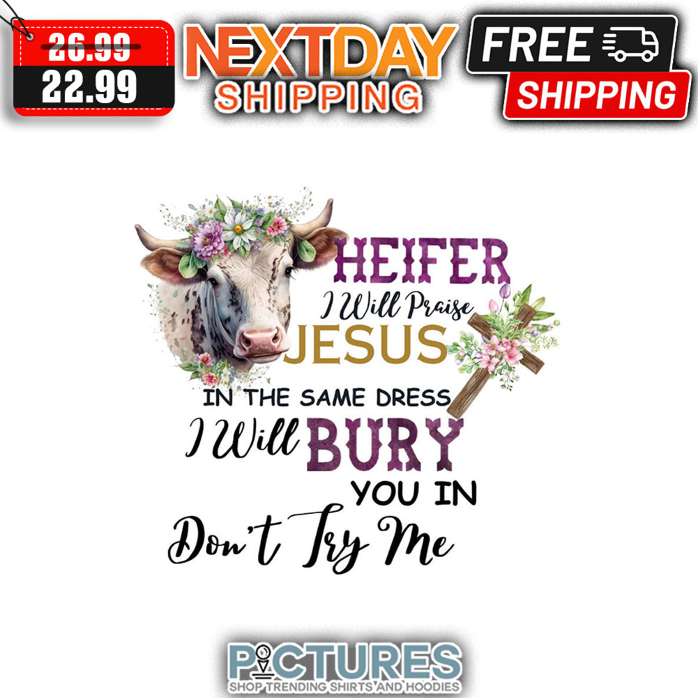 Heifer I Will Praise Jesus In The Same Dress I Will Bury You In Don't Try Me shirt