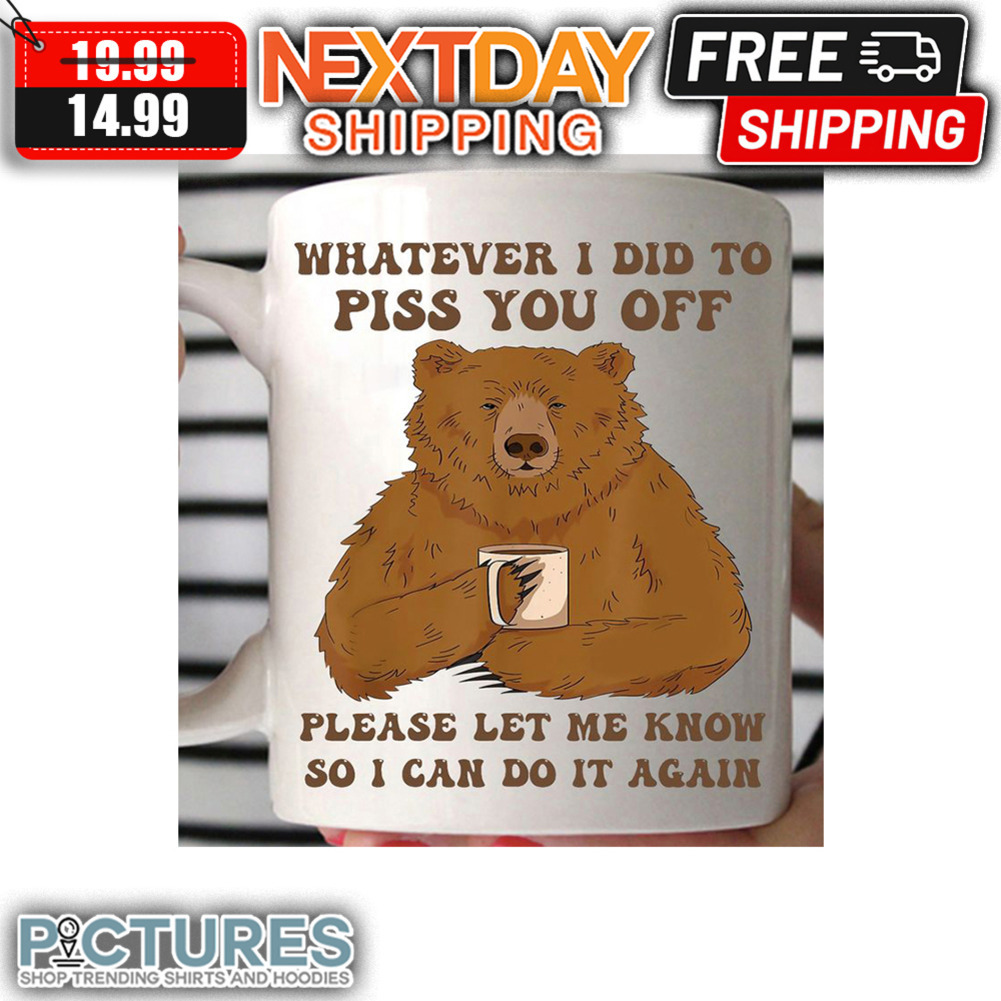 Bear Whatever I Did To Piss You Off Please Let Me Know So I Can Do It Again mug