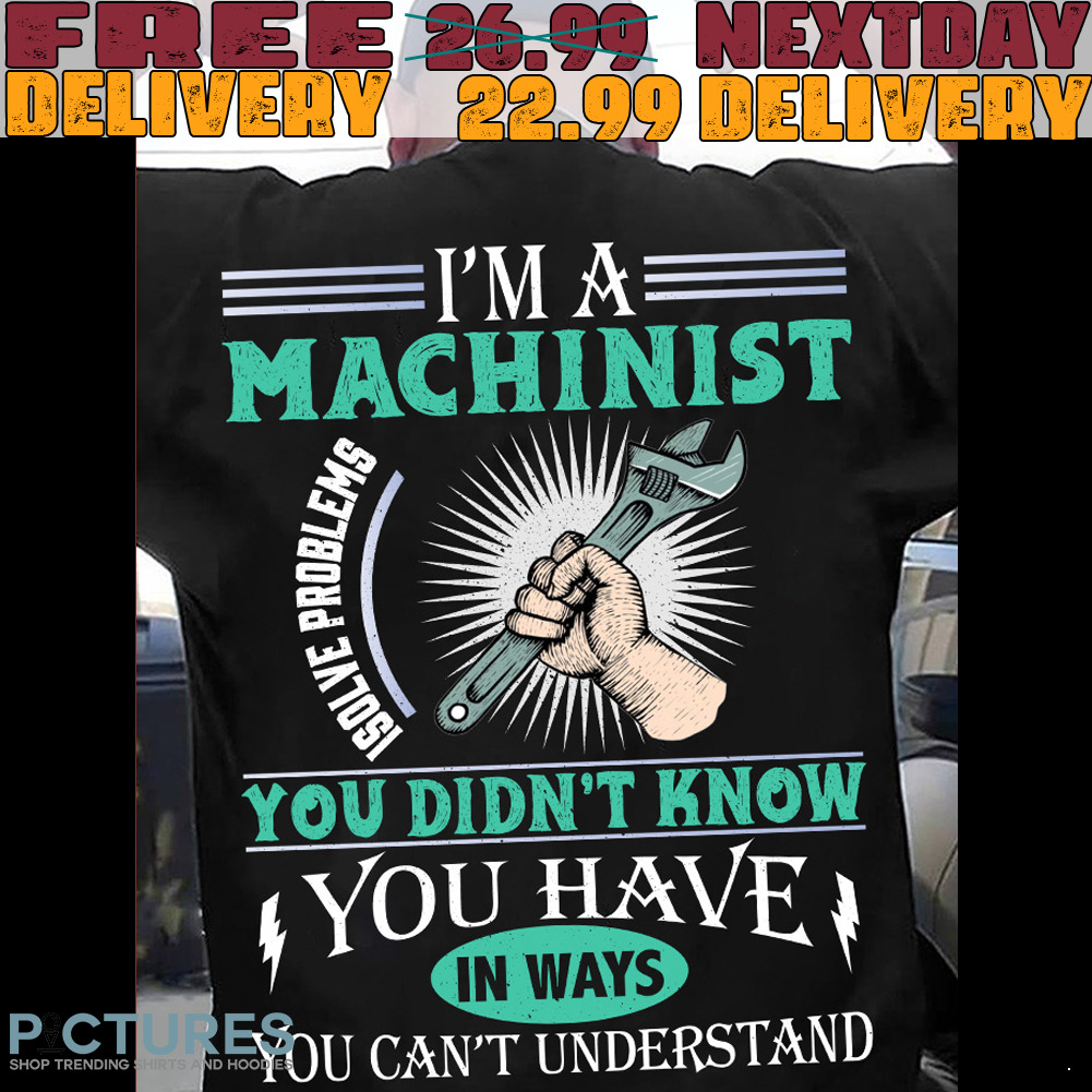 I'm A Machinist You Didn't Know You Have In Ways You Can't Understand Shirt