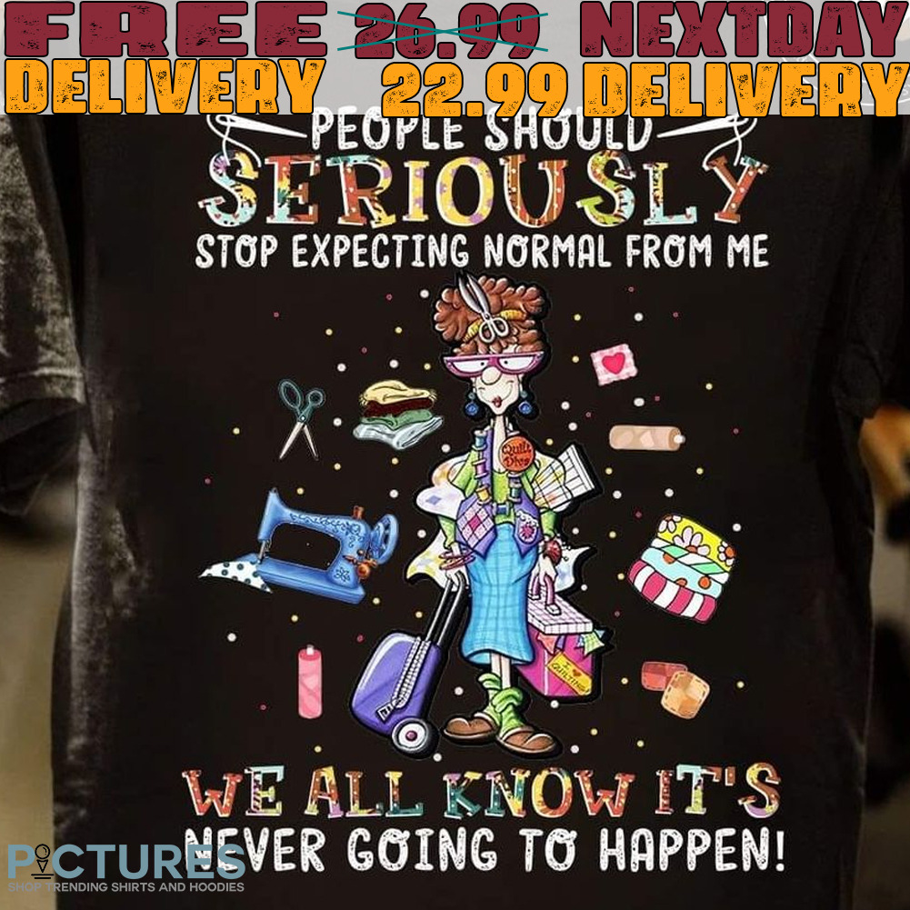 People Should seriously Stop Expecting Normal From Me we All Know It's Never Going To Happen Shirt