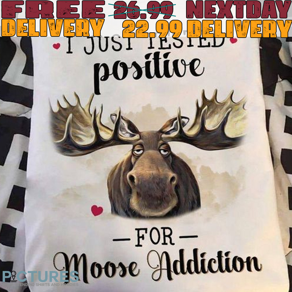 I Just Tested Positive for moose Addiction Shirt