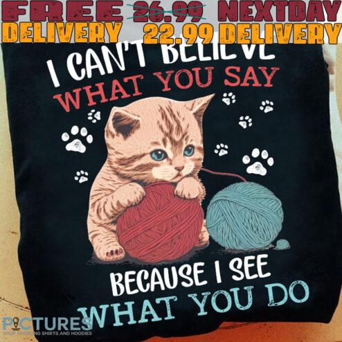 I Can't Believe What You Say
because I See What You Do Shirt
