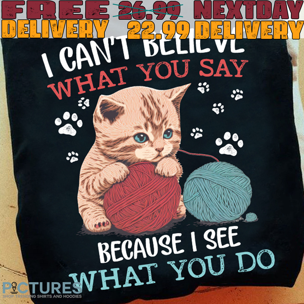 I Can't Believe What You Say because I See What You Do Shirt