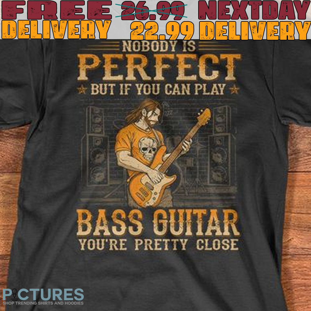 Nobody Is Perfect But If You Can Play Bass Guitar You’re Pretty Close 2023 Shirt