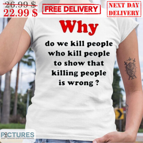 Why Do We Kill People Who Kill People To Show That Killing People Is Wrong Shirt
