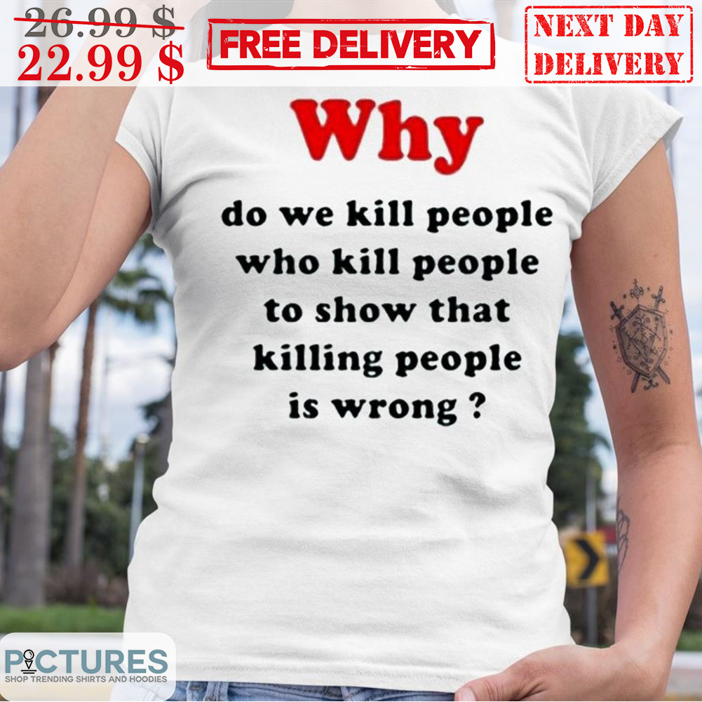 Why Do We Kill People Who Kill People To Show That Killing People Is Wrong Shirt