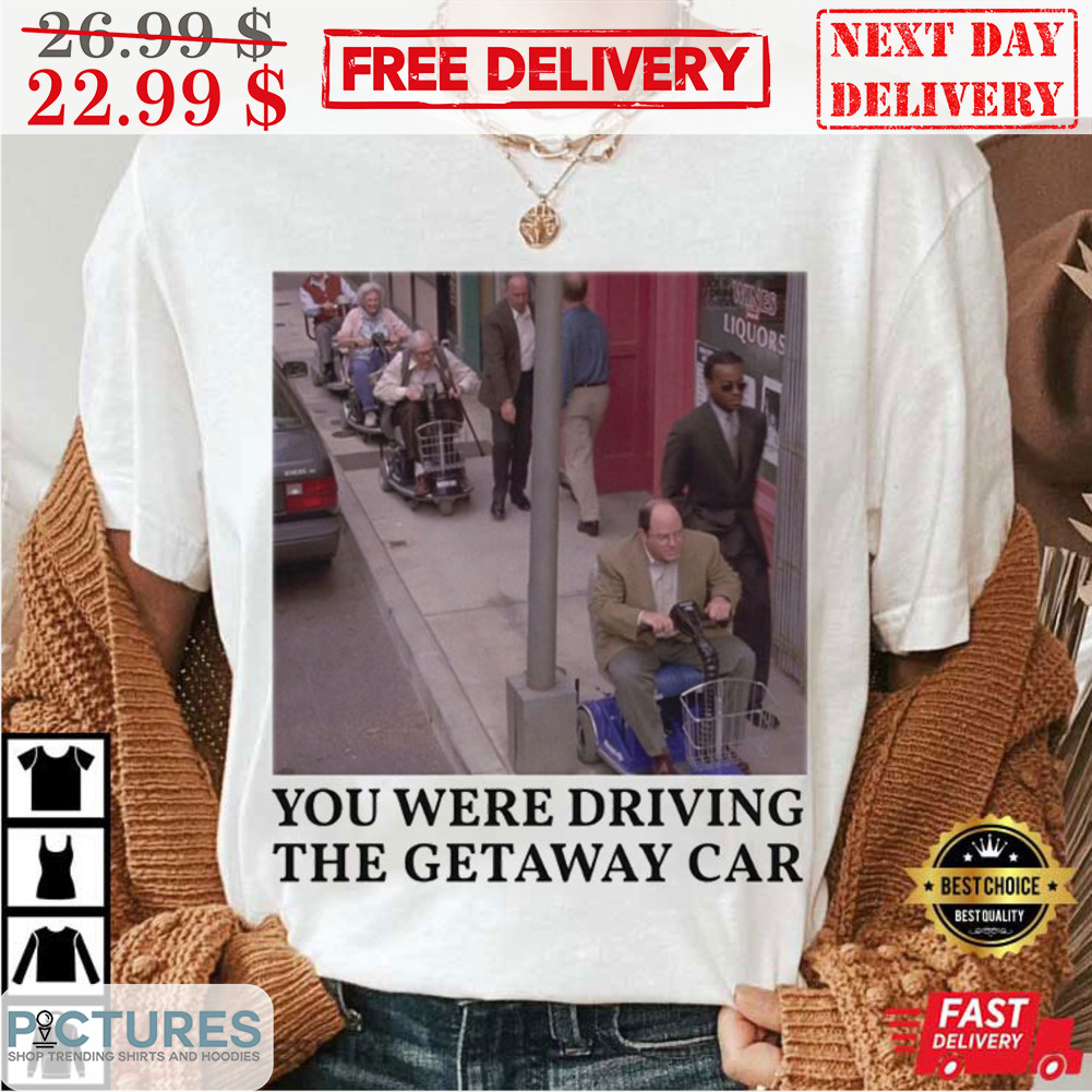 You Were Driving The Getaway Car Shirt