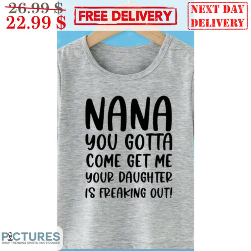 Nana You Gotta Come Get Me Your Daughter Is Freaking Out Shirt