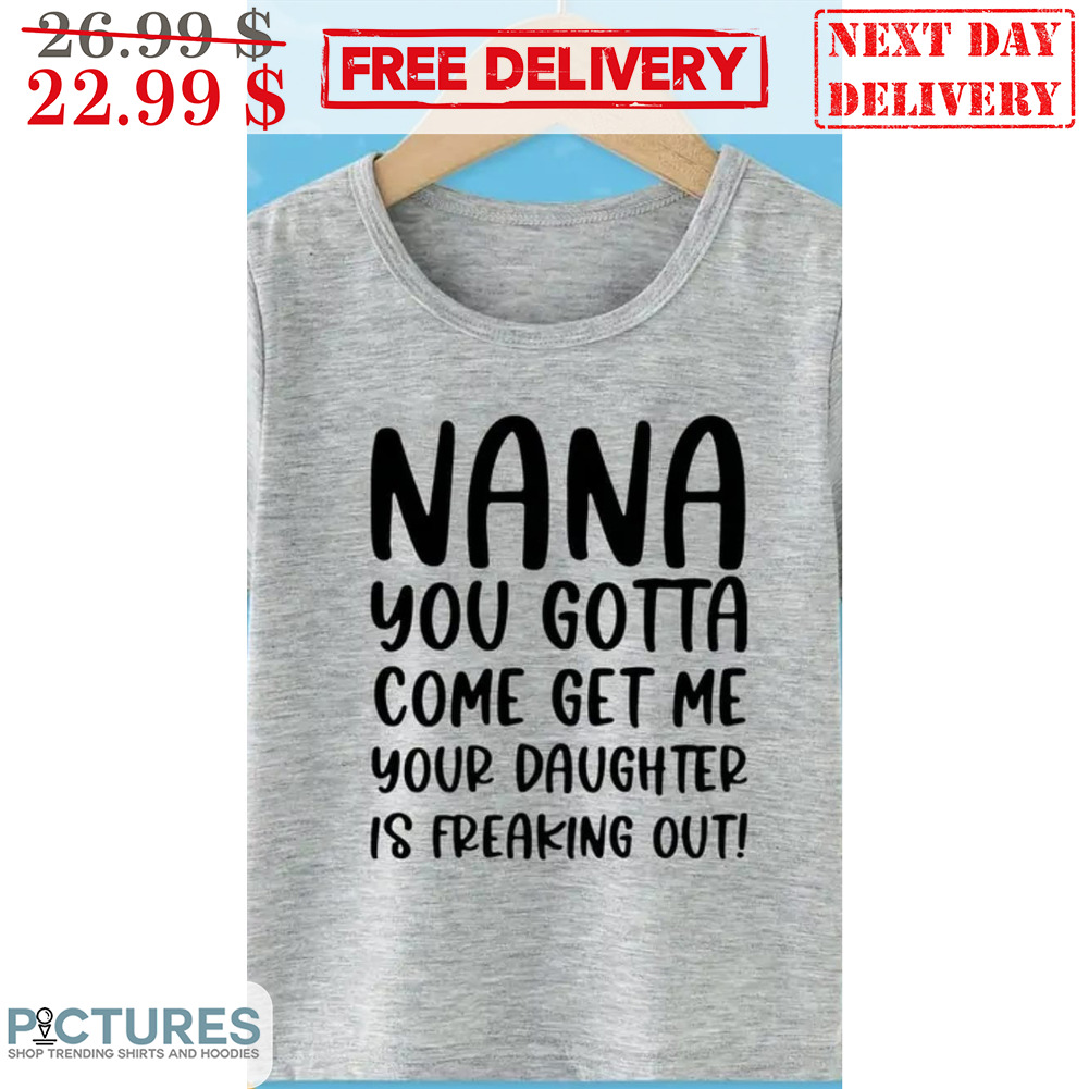 Nana You Gotta Come Get Me Your Daughter Is Freaking Out Shirt