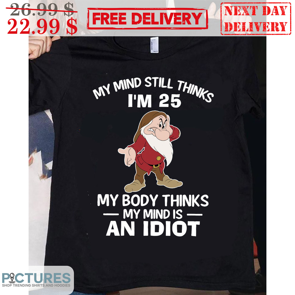 Grumpy My Mind Still Thinks I'm 25 My Body Thinks My Mind Is An Idiot Shirt