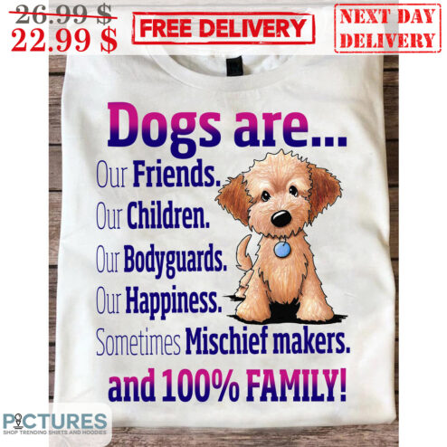 Dogs Are Our Friends Our Children Our Bodyguards Our Happiness Sometimes Mischief Makers And 100% Family Shirt