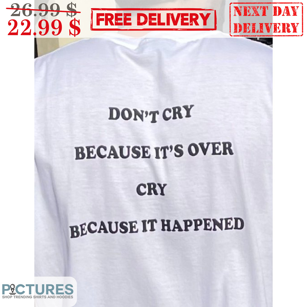 Don't Cry Becasue It's Over Cry Because It Happened Shirt