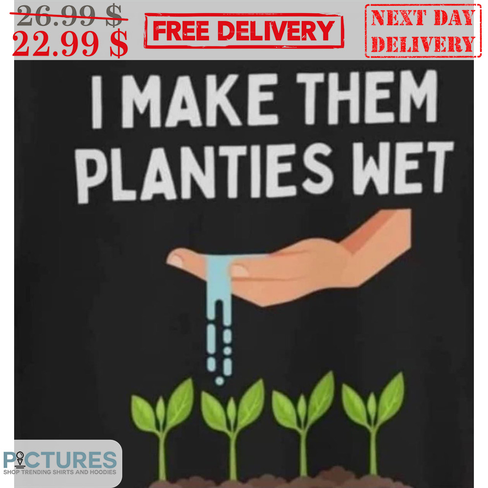 I Make Them Planties Wet Shirt