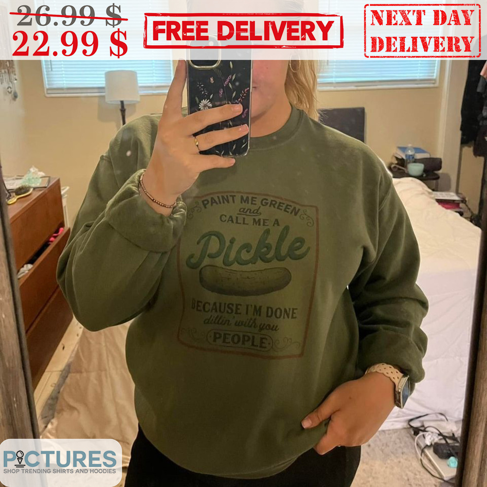 Paint Me Green And Call Me A Pickle Because I'm Done Dillin' With You People Shirt