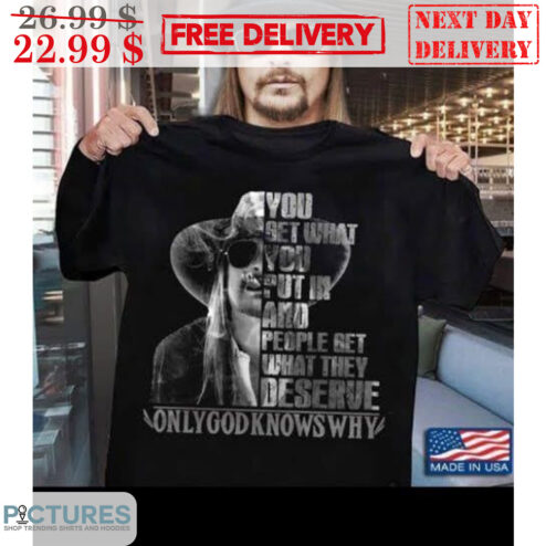 Kid Rock You Get What You Put In And People Get What They Deserve Only God Knows Why Shirt