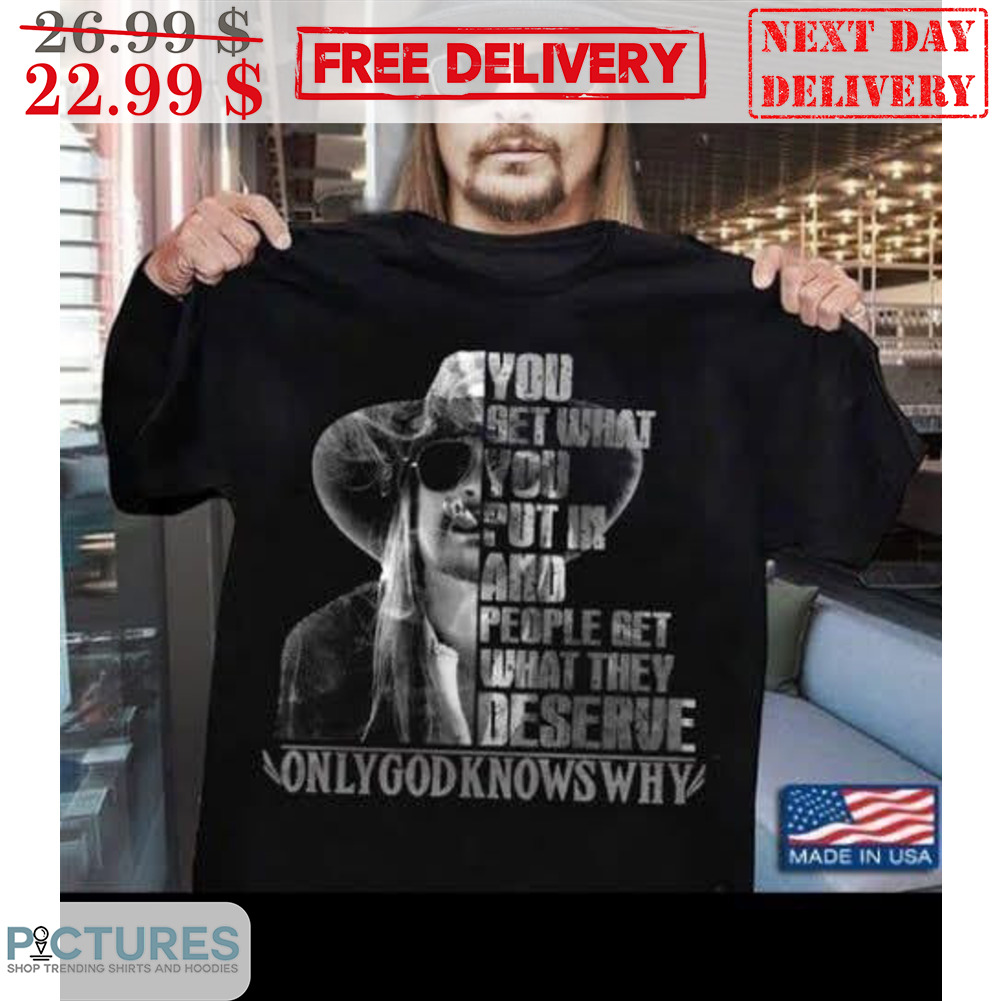 Kid Rock You Get What You Put In And People Get What They Deserve Only God Knows Why Shirt