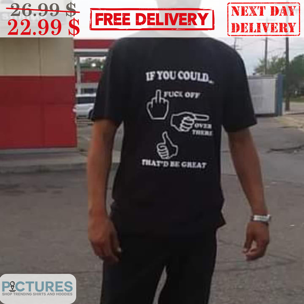 If You Could Fuck Off Over There That'd Be Great Shirt