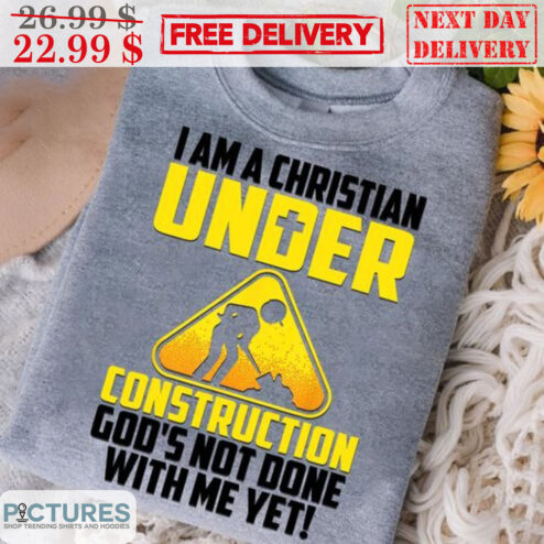 I Am A Christian Under Construction God's Not Done With Me Yet Shirt