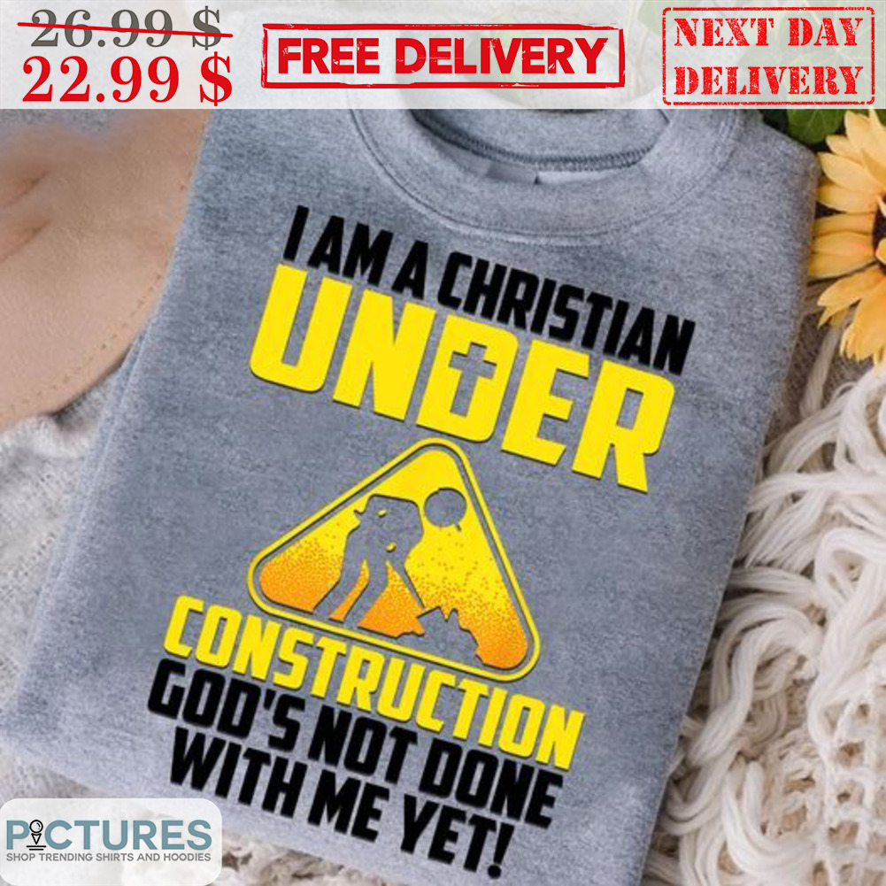 I Am A Christian Under Construction God's Not Done With Me Yet Shirt