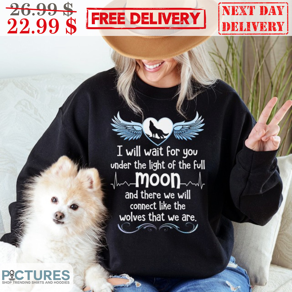 I Will Wait For You Under The Light Of The Full Moon And There We Will Connect Like The Wolves That We Are Shirt