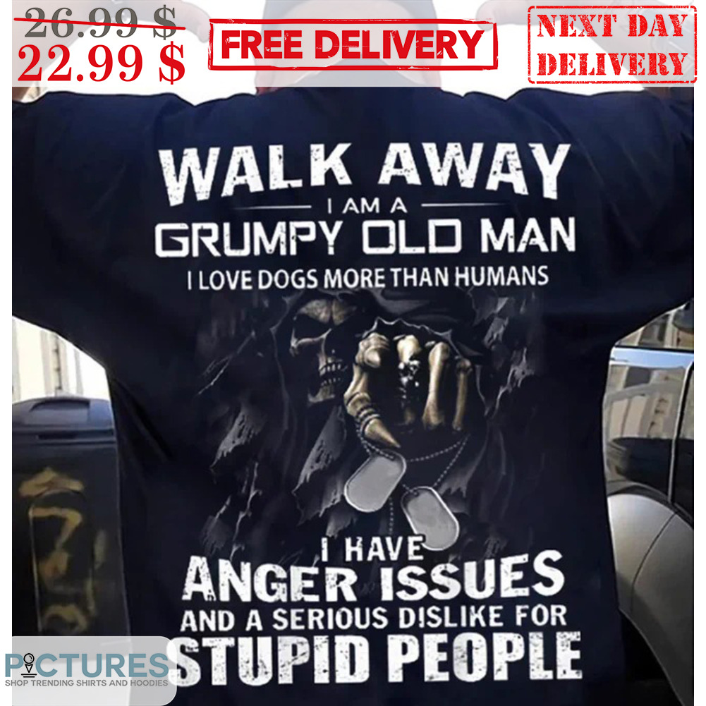 Death Walk Away I Am A Grympy Old Man I Love Dogs More Than Humans I Have Anger Issues And A Serious Dislike For Stupid People Shirt