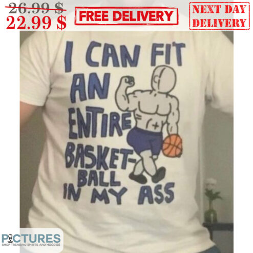 I Can Fit An Entire Basket-ball In My Ass Shirt